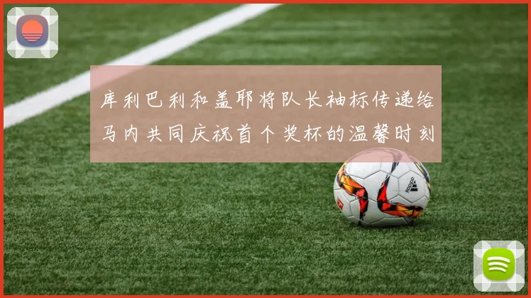 库利巴利和盖耶将队长袖标传递给马内共同庆祝首个奖杯的温馨时刻
