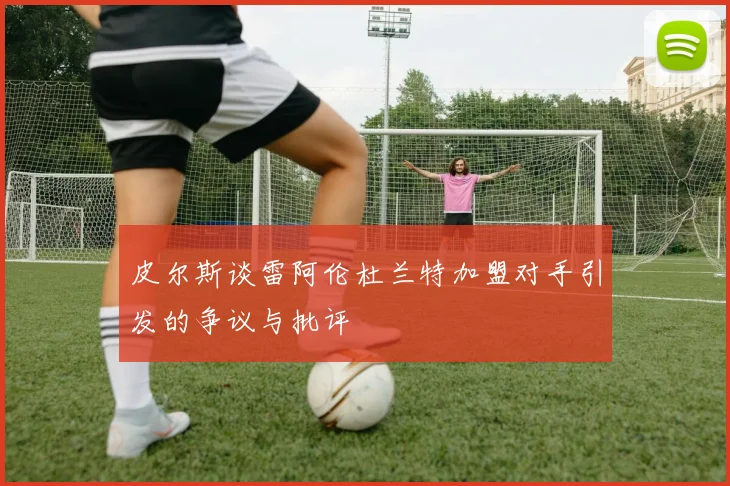 皮尔斯谈雷阿伦杜兰特加盟对手引发的争议与批评