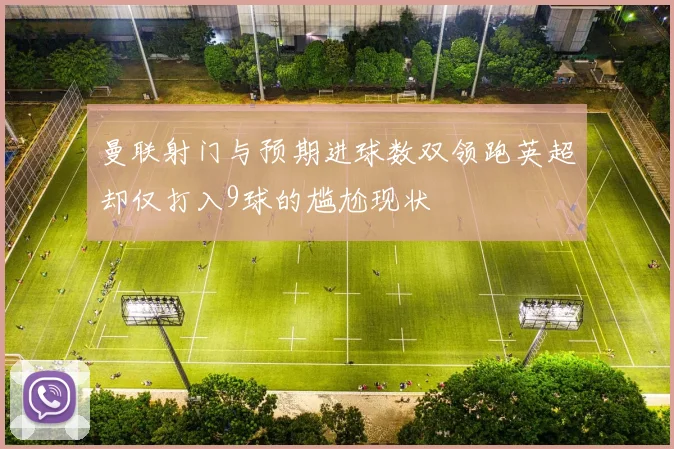 曼联射门与预期进球数双领跑英超却仅打入9球的尴尬现状