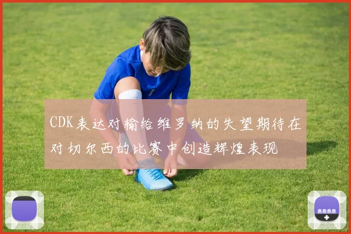 CDK表达对输给维罗纳的失望期待在对切尔西的比赛中创造辉煌表现