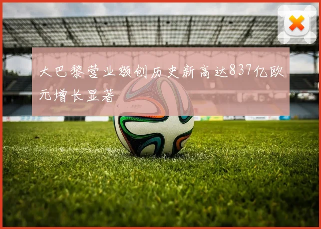 大巴黎营业额创历史新高达837亿欧元增长显著