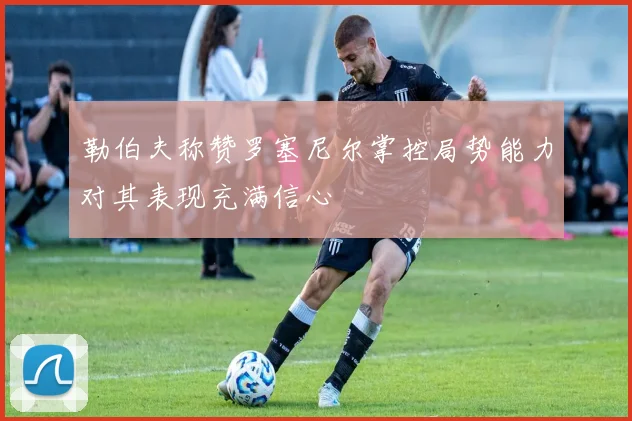 勒伯夫称赞罗塞尼尔掌控局势能力对其表现充满信心