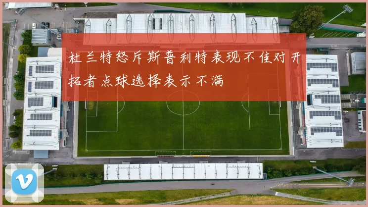 杜兰特怒斥斯普利特表现不佳对开拓者点球选择表示不满