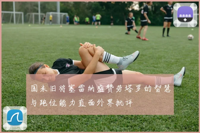 国米旧将塞雷纳盛赞劳塔罗的智慧与跑位能力直面外界批评