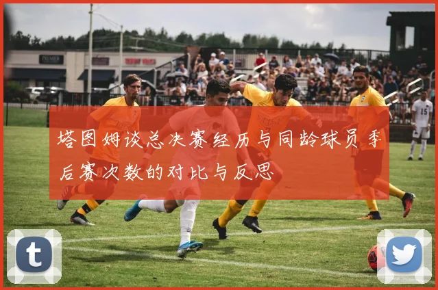 塔图姆谈总决赛经历与同龄球员季后赛次数的对比与反思