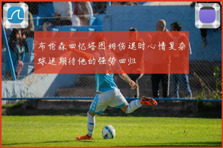 布伦森回忆塔图姆伤退时心情复杂球迷期待他的强势回归