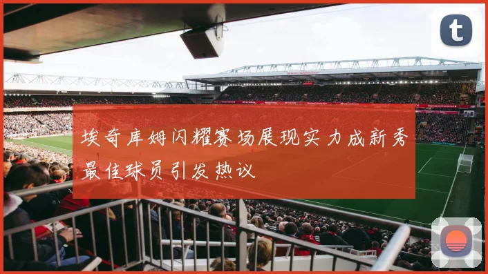 埃奇库姆闪耀赛场展现实力成新秀最佳球员引发热议