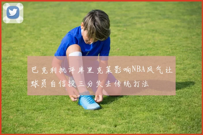 巴克利批评库里克莱影响NBA风气让球员自信投三分失去传统打法