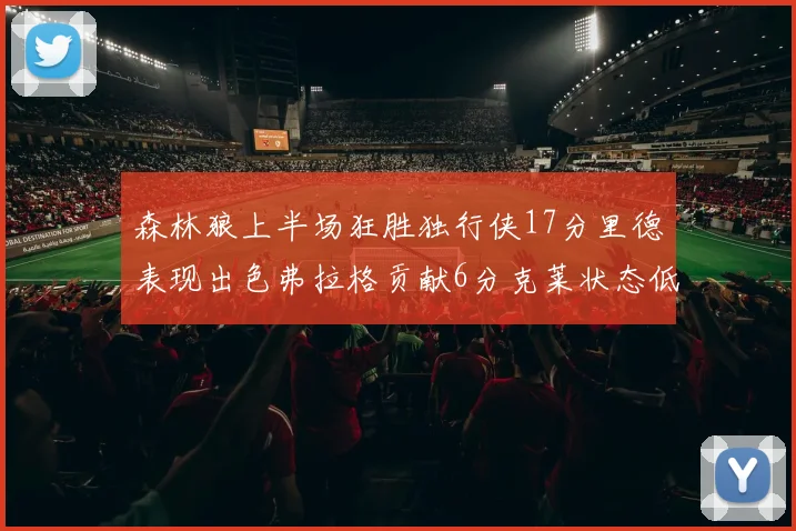 森林狼上半场狂胜独行侠17分里德表现出色弗拉格贡献6分克莱状态低迷未得分