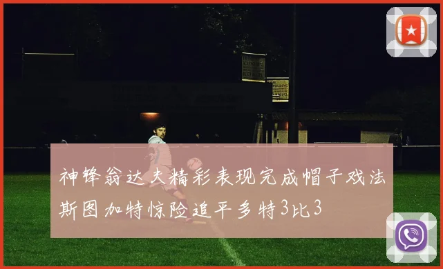 神锋翁达夫精彩表现完成帽子戏法斯图加特惊险追平多特3比3