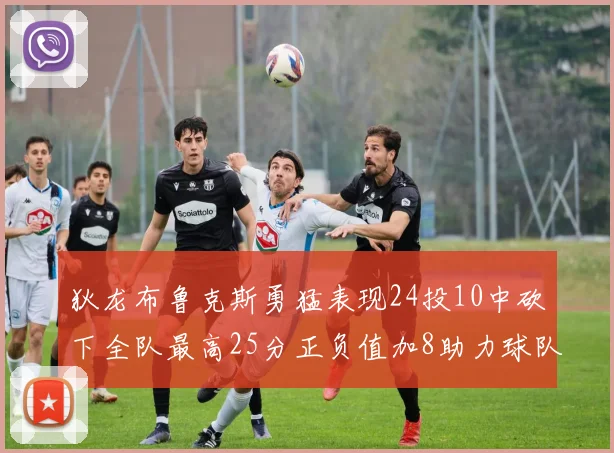 狄龙布鲁克斯勇猛表现24投10中砍下全队最高25分正负值加8助力球队胜利