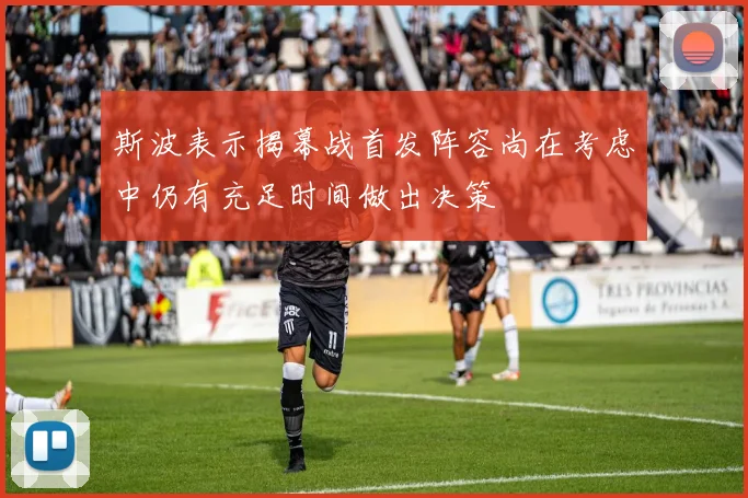 斯波表示揭幕战首发阵容尚在考虑中仍有充足时间做出决策