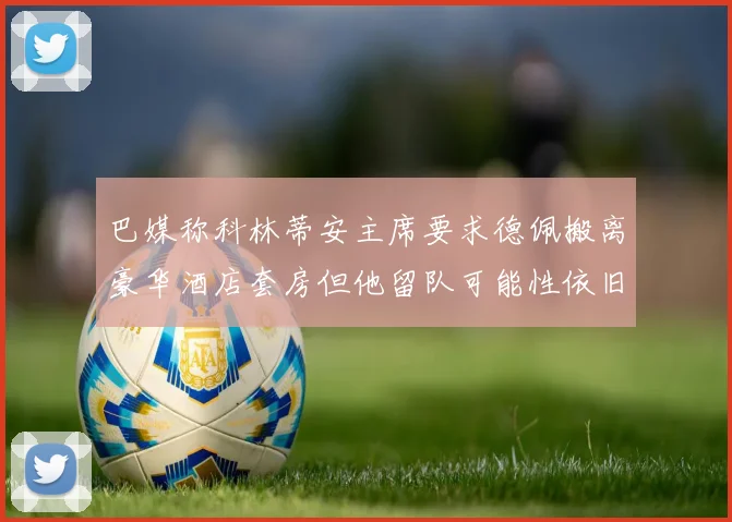 巴媒称科林蒂安主席要求德佩搬离豪华酒店套房但他留队可能性依旧较大