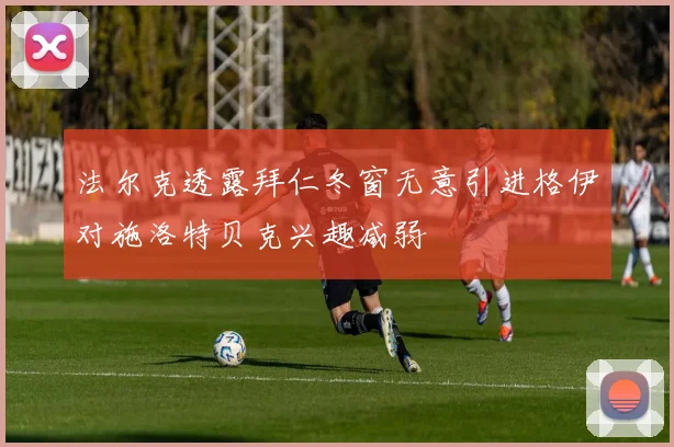 法尔克透露拜仁冬窗无意引进格伊对施洛特贝克兴趣减弱