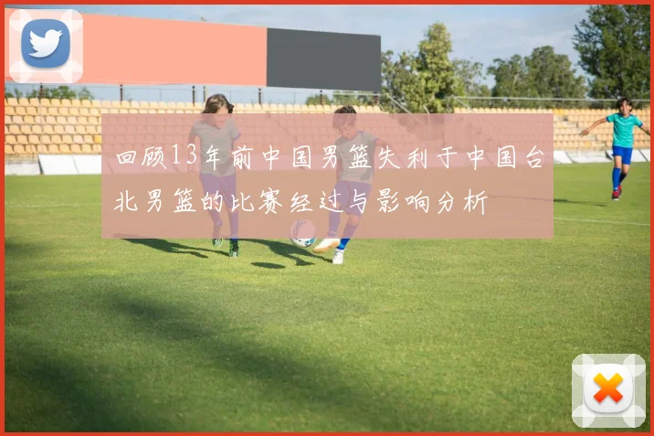 回顾13年前中国男篮失利于中国台北男篮的比赛经过与影响分析