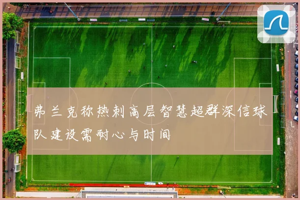 弗兰克称热刺高层智慧超群深信球队建设需耐心与时间