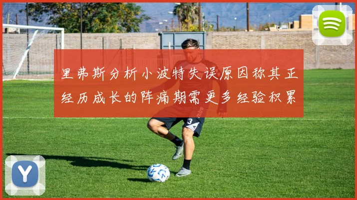 里弗斯分析小波特失误原因称其正经历成长的阵痛期需更多经验积累