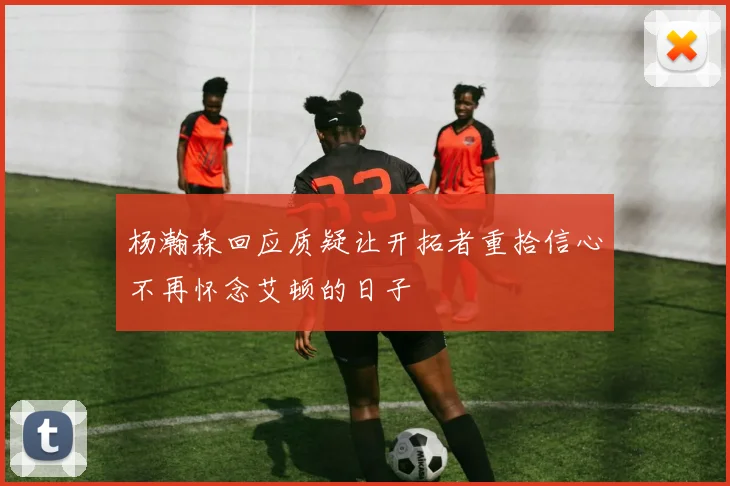 杨瀚森回应质疑让开拓者重拾信心不再怀念艾顿的日子