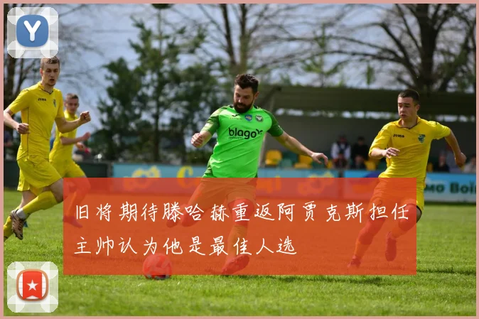 旧将期待滕哈赫重返阿贾克斯担任主帅认为他是最佳人选