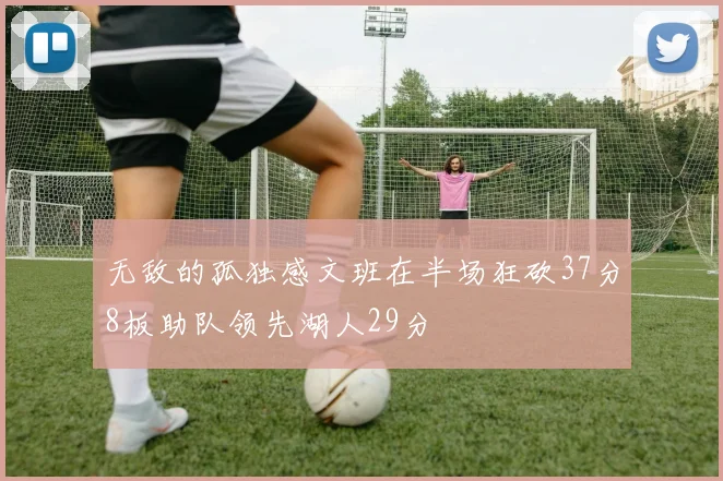 无敌的孤独感文班在半场狂砍37分8板助队领先湖人29分