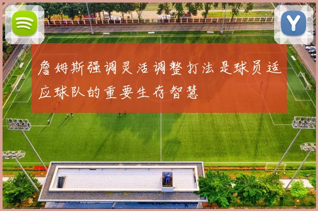 詹姆斯强调灵活调整打法是球员适应球队的重要生存智慧