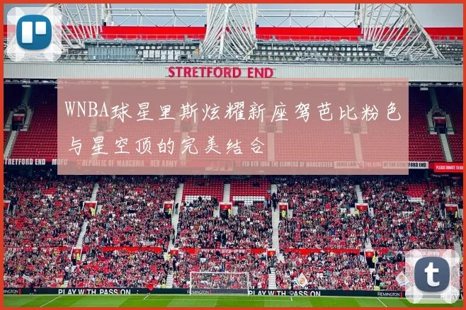 WNBA球星里斯炫耀新座驾芭比粉色与星空顶的完美结合