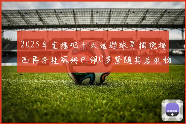 2025年直播吧十大话题球员揭晓梅西再夺桂冠姆巴佩C罗紧随其后利物浦三将入选