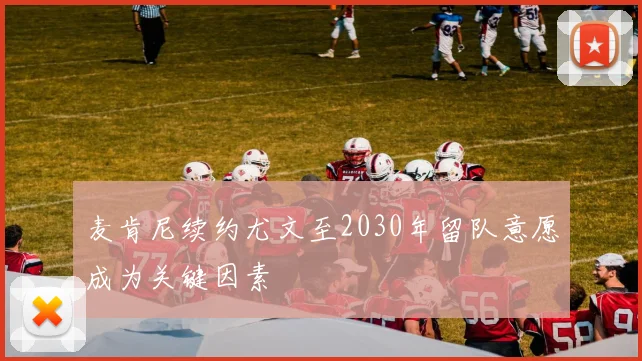 麦肯尼续约尤文至2030年留队意愿成为关键因素