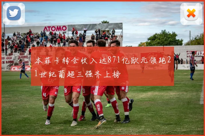 本菲卡转会收入达871亿欧元领跑21世纪葡超三强齐上榜