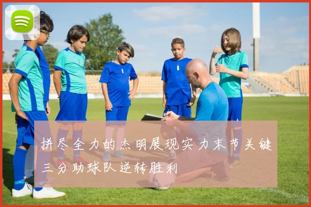 拼尽全力的杰明展现实力末节关键三分助球队逆转胜利