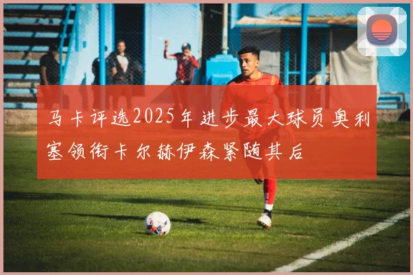 马卡评选2025年进步最大球员奥利塞领衔卡尔赫伊森紧随其后