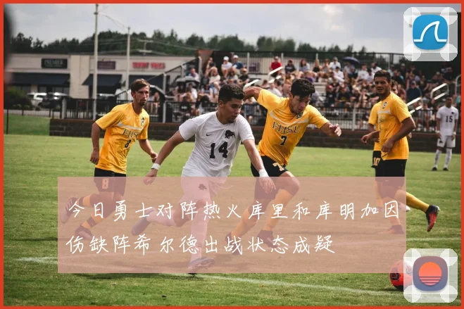 今日勇士对阵热火库里和库明加因伤缺阵希尔德出战状态成疑