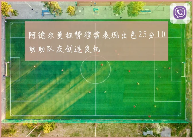 阿德尔曼称赞穆雷表现出色25分10助助队友创造良机