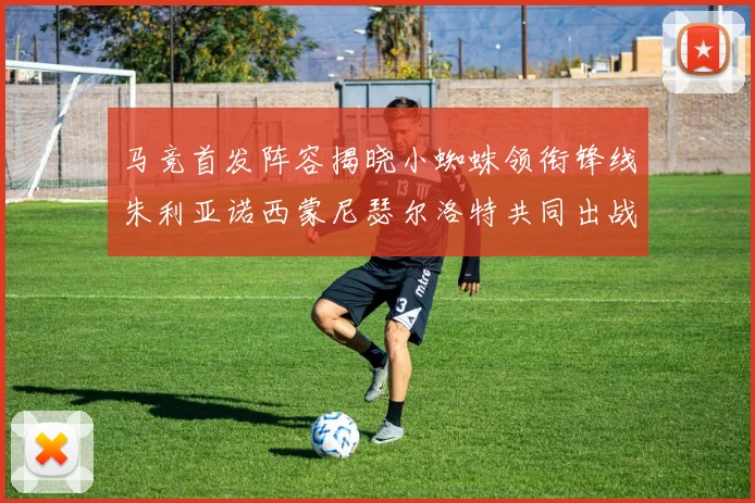 马竞首发阵容揭晓小蜘蛛领衔锋线朱利亚诺西蒙尼瑟尔洛特共同出战