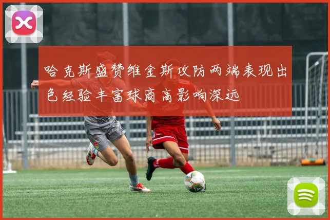 哈克斯盛赞维金斯攻防两端表现出色经验丰富球商高影响深远