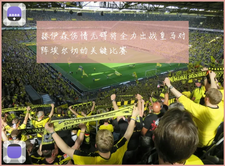 赫伊森伤情无碍将全力出战皇马对阵埃尔切的关键比赛