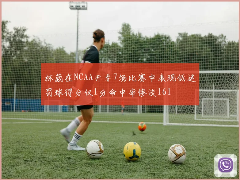 林葳在NCAA开季7场比赛中表现低迷罚球得分仅1分命中率惨淡161