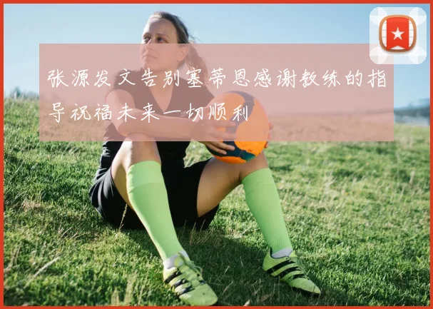 张源发文告别塞蒂恩感谢教练的指导祝福未来一切顺利