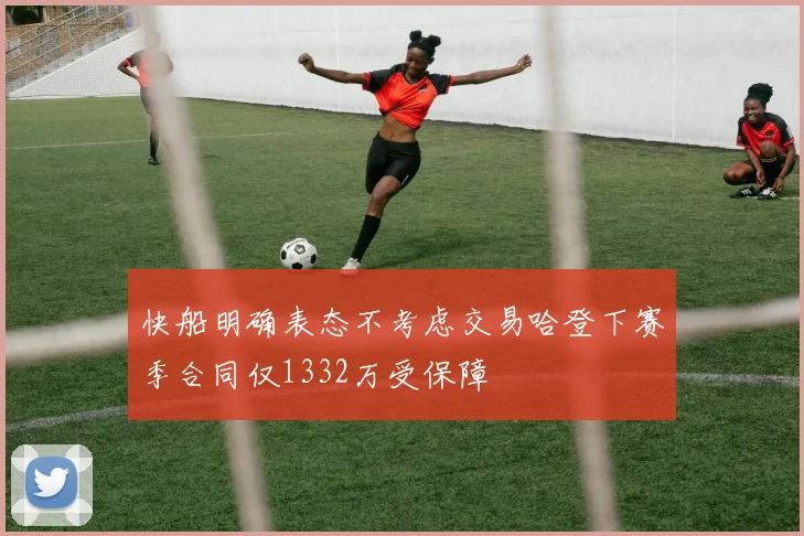 快船明确表态不考虑交易哈登下赛季合同仅1332万受保障