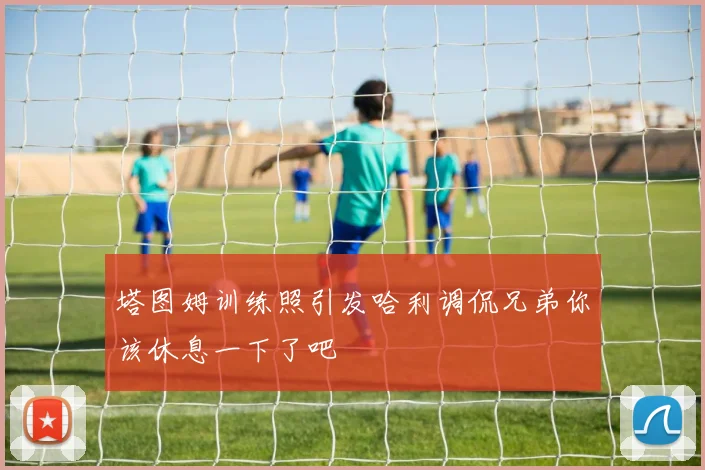 塔图姆训练照引发哈利调侃兄弟你该休息一下了吧