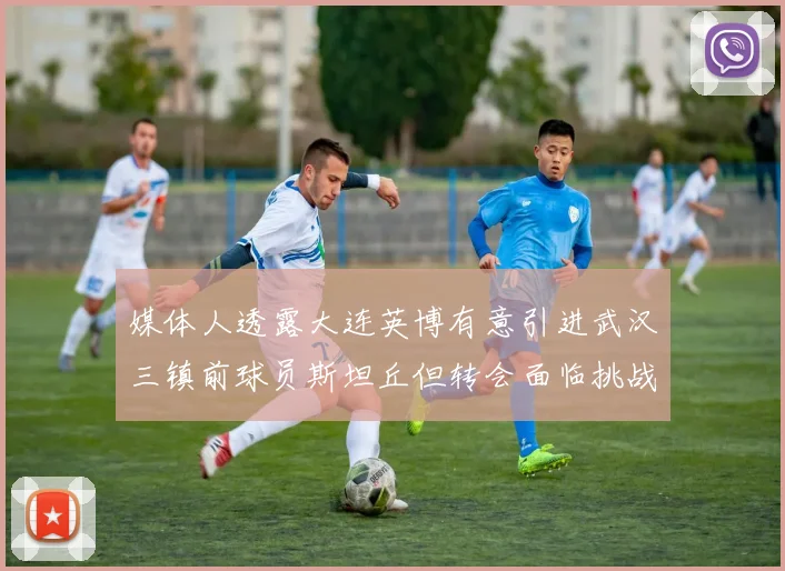 媒体人透露大连英博有意引进武汉三镇前球员斯坦丘但转会面临挑战