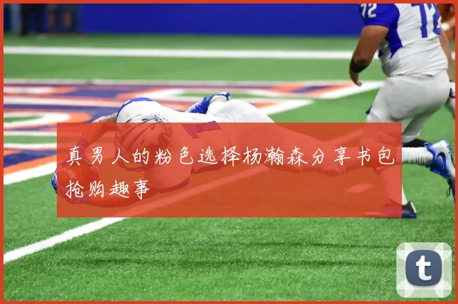 真男人的粉色选择杨瀚森分享书包抢购趣事