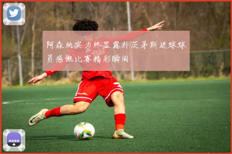 阿森纳实力终显露朴茨茅斯进球球员感慨比赛精彩瞬间