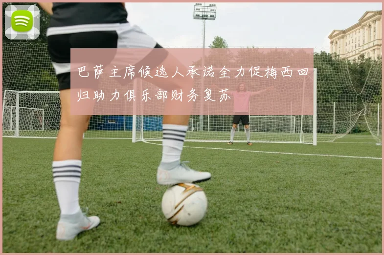 巴萨主席候选人承诺全力促梅西回归助力俱乐部财务复苏