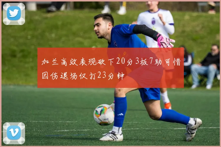 加兰高效表现砍下20分3板7助可惜因伤退场仅打23分钟