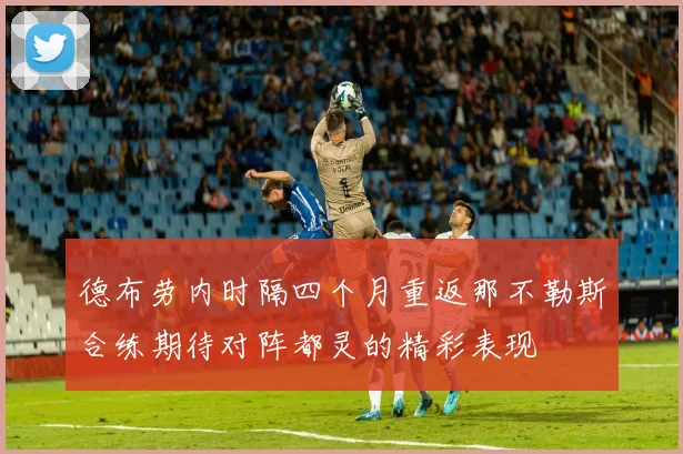 德布劳内时隔四个月重返那不勒斯合练期待对阵都灵的精彩表现
