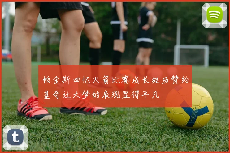 帕金斯回忆火箭比赛成长经历赞约基奇让大梦的表现显得平凡