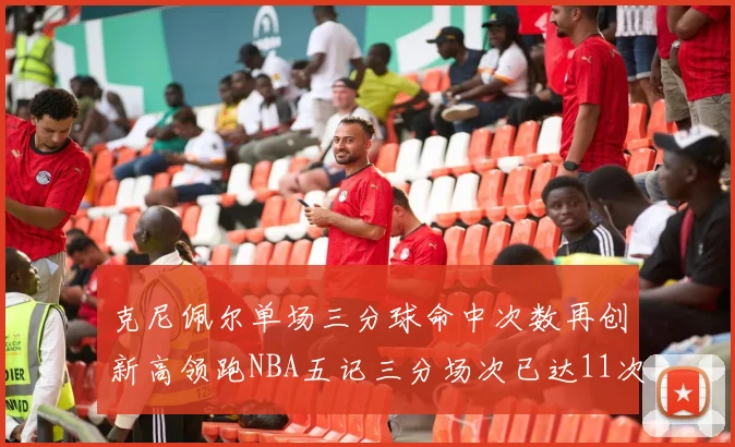 克尼佩尔单场三分球命中次数再创新高领跑NBA五记三分场次已达11次