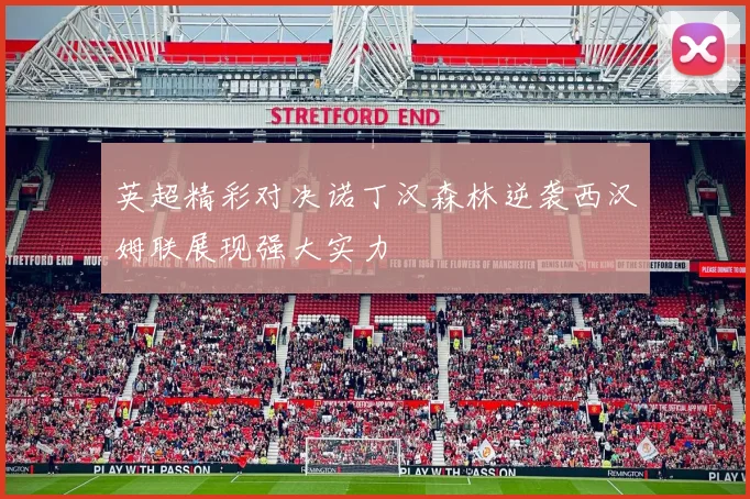 英超精彩对决诺丁汉森林逆袭西汉姆联展现强大实力