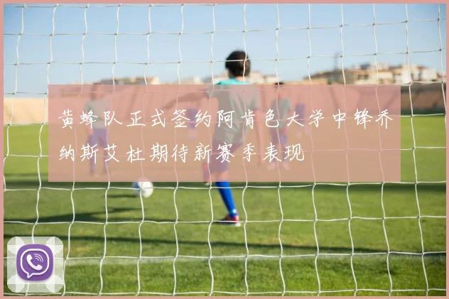 黄蜂队正式签约阿肯色大学中锋乔纳斯艾杜期待新赛季表现